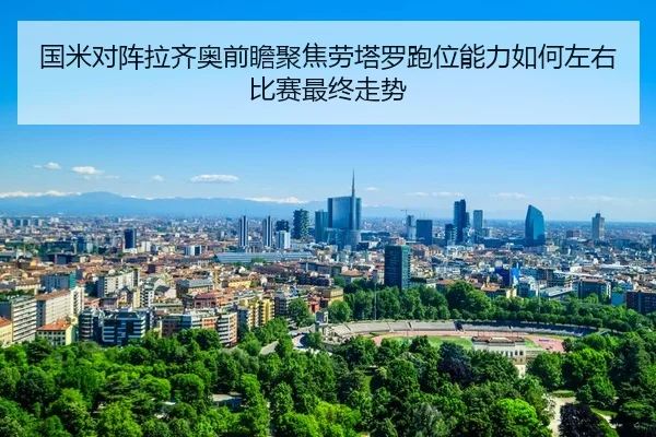 国米对阵拉齐奥前瞻聚焦劳塔罗跑位能力如何左右比赛最终走势
