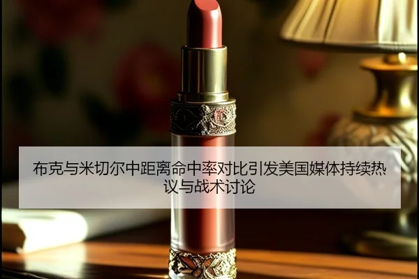 布克与米切尔中距离命中率对比引发美国媒体持续热议与战术讨论