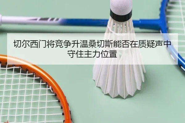 切尔西门将竞争升温桑切斯能否在质疑声中守住主力位置
